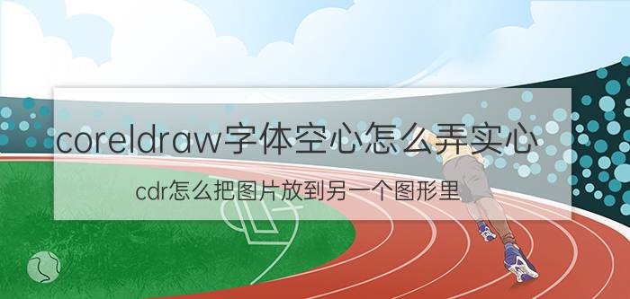 coreldraw字体空心怎么弄实心 cdr怎么把图片放到另一个图形里？